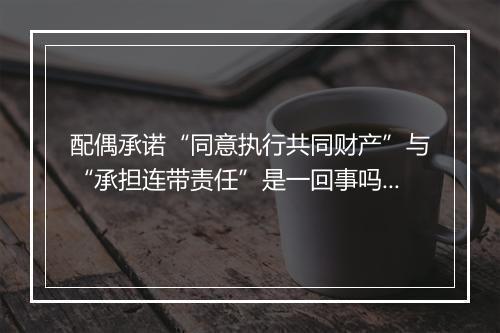 配偶承诺“同意执行共同财产”与“承担连带责任”是一回事吗？