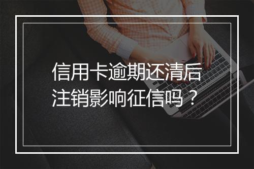 信用卡逾期还清后注销影响征信吗？