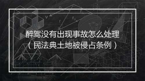 醉驾没有出现事故怎么处理（民法典土地被侵占条例）
