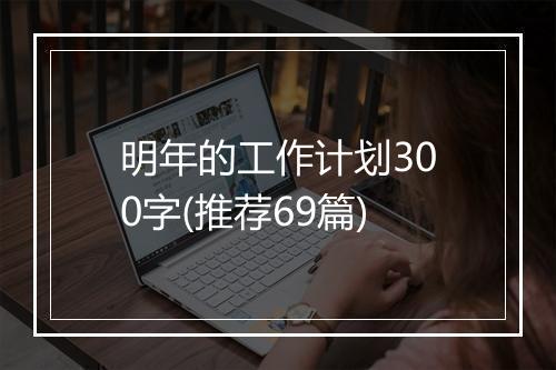 明年的工作计划300字(推荐69篇)