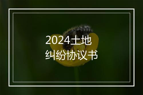 2024土地纠纷协议书