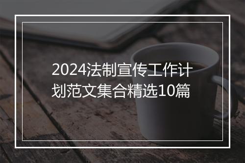 2024法制宣传工作计划范文集合精选10篇