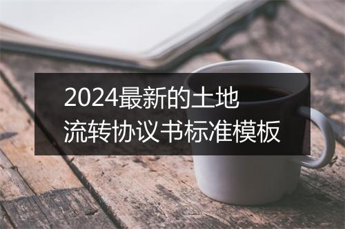 2024最新的土地流转协议书标准模板