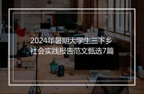 2024年暑期大学生三下乡社会实践报告范文甄选7篇
