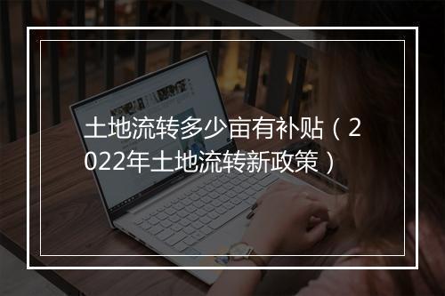 土地流转多少亩有补贴（2022年土地流转新政策）