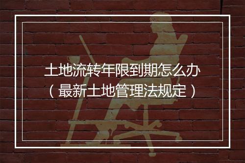土地流转年限到期怎么办（最新土地管理法规定）