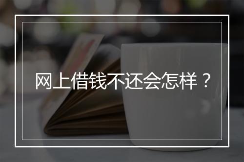 网上借钱不还会怎样？