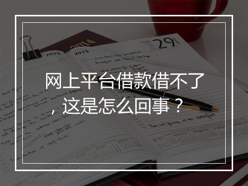 网上平台借款借不了，这是怎么回事？