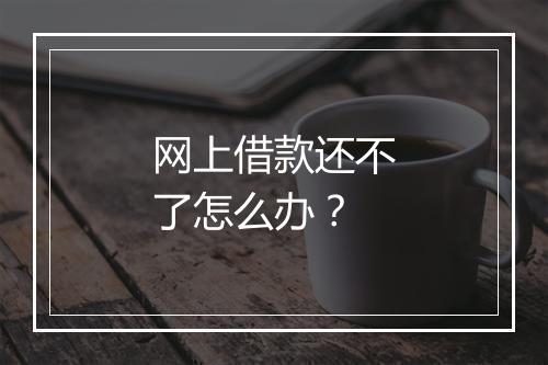 网上借款还不了怎么办？