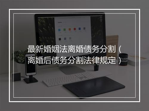 最新婚姻法离婚债务分割（离婚后债务分割法律规定）