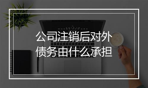 公司注销后对外债务由什么承担