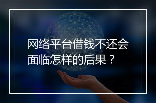 网络平台借钱不还会面临怎样的后果？