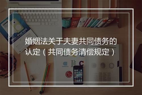 婚姻法关于夫妻共同债务的认定（共同债务清偿规定）