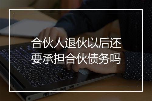 合伙人退伙以后还要承担合伙债务吗