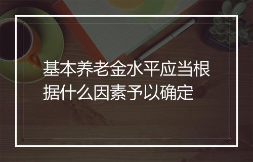基本养老金水平应当根据什么因素予以确定