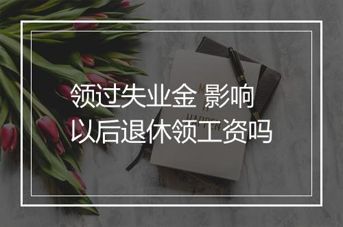 领过失业金 影响以后退休领工资吗
