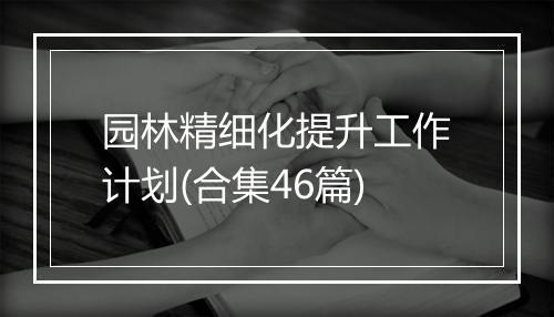 园林精细化提升工作计划(合集46篇)