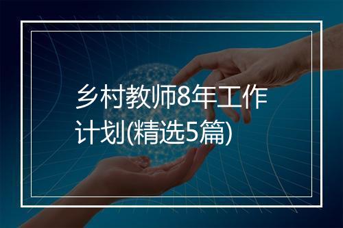 乡村教师8年工作计划(精选5篇)