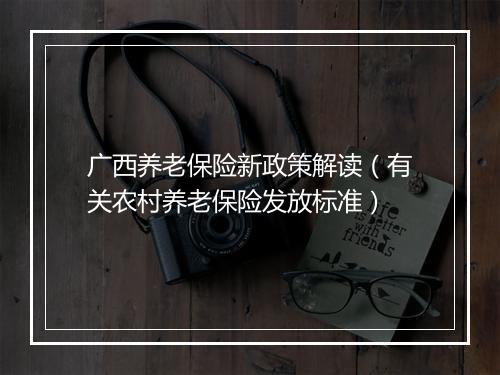 广西养老保险新政策解读（有关农村养老保险发放标准）