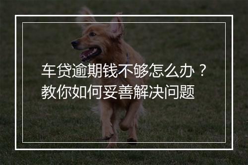 车贷逾期钱不够怎么办？教你如何妥善解决问题