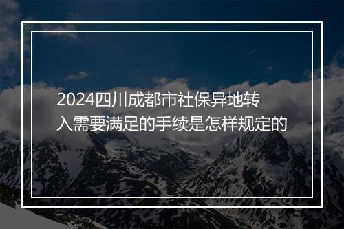 2024四川成都市社保异地转入需要满足的手续是怎样规定的