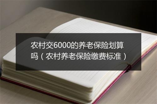 农村交6000的养老保险划算吗（农村养老保险缴费标准）