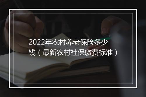 2022年农村养老保险多少钱（最新农村社保缴费标准）