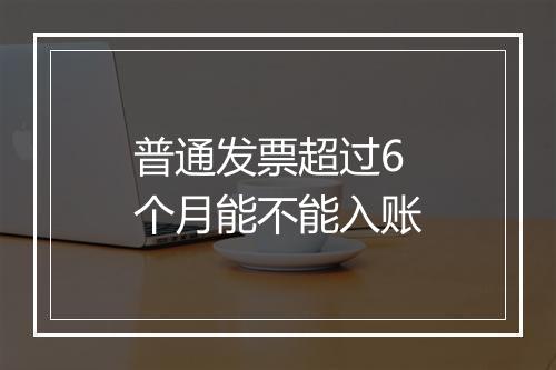 普通发票超过6个月能不能入账