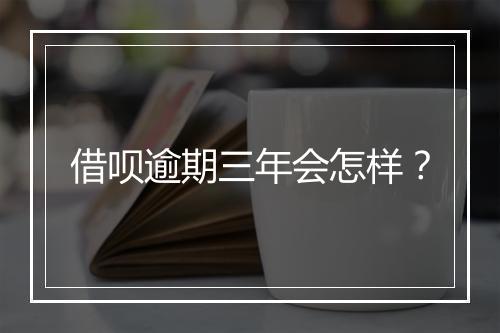 借呗逾期三年会怎样？