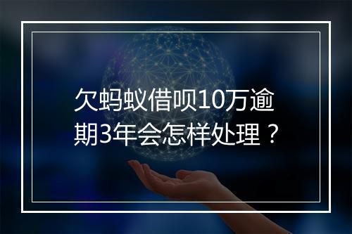 欠蚂蚁借呗10万逾期3年会怎样处理？