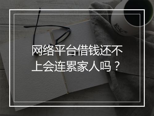 网络平台借钱还不上会连累家人吗？