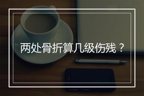 两处骨折算几级伤残？