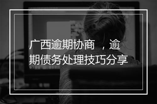 广西逾期协商 ，逾期债务处理技巧分享