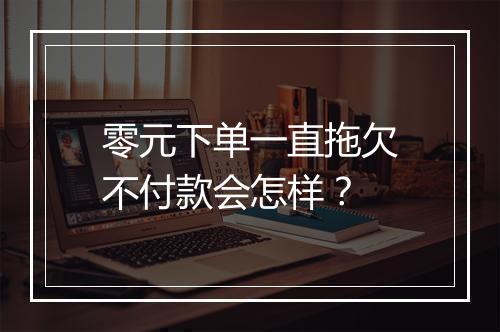 零元下单一直拖欠不付款会怎样？