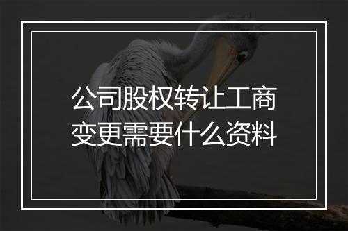 公司股权转让工商变更需要什么资料