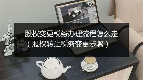 股权变更税务办理流程怎么走（股权转让税务变更步骤）