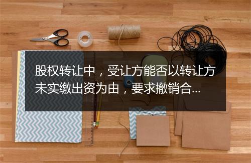 股权转让中，受让方能否以转让方未实缴出资为由，要求撤销合同？