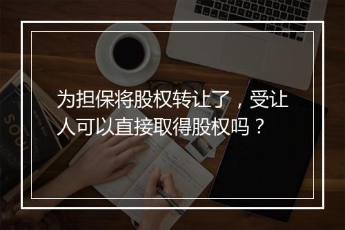 为担保将股权转让了，受让人可以直接取得股权吗？