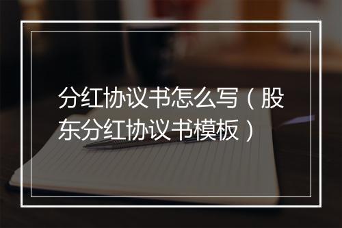 分红协议书怎么写（股东分红协议书模板）