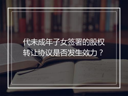 代未成年子女签署的股权转让协议是否发生效力？