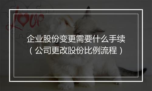 企业股份变更需要什么手续（公司更改股份比例流程）