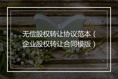 无偿股权转让协议范本（企业股权转让合同模版）