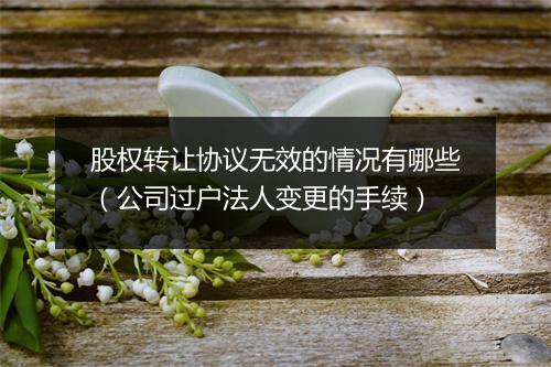 股权转让协议无效的情况有哪些（公司过户法人变更的手续）