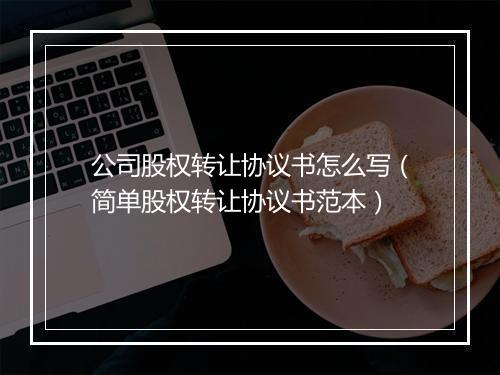 公司股权转让协议书怎么写（简单股权转让协议书范本）