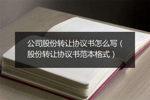 公司股份转让协议书怎么写（股份转让协议书范本格式）