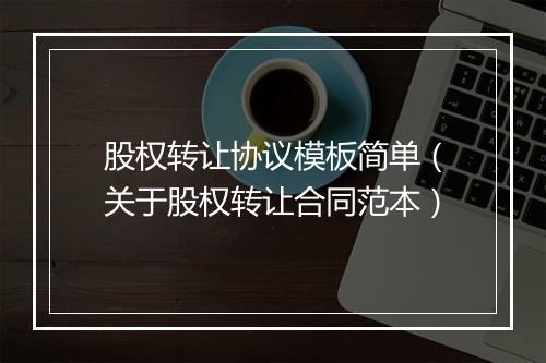 股权转让协议模板简单（关于股权转让合同范本）