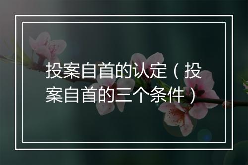 投案自首的认定（投案自首的三个条件）