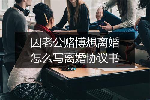 因老公赌博想离婚怎么写离婚协议书