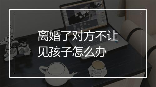 离婚了对方不让见孩子怎么办