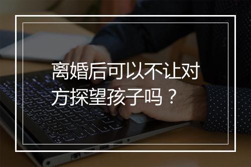 离婚后可以不让对方探望孩子吗？